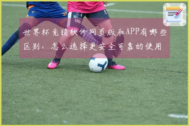世界杯竞猜软件网页版和APP有哪些区别，怎么选择更安全可靠的使用方案