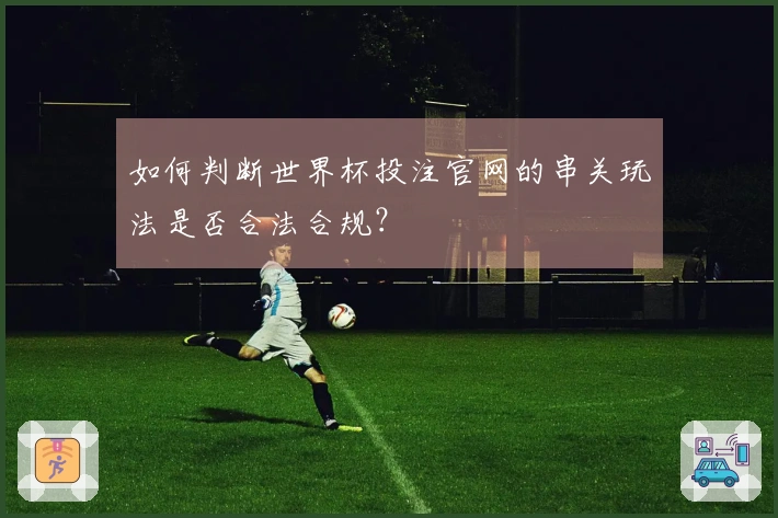 如何判断世界杯投注官网的串关玩法是否合法合规？