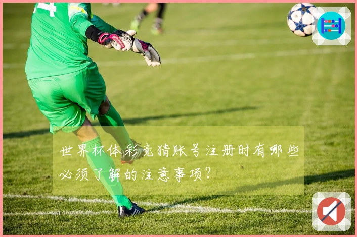世界杯体彩竞猜账号注册时有哪些必须了解的注意事项？