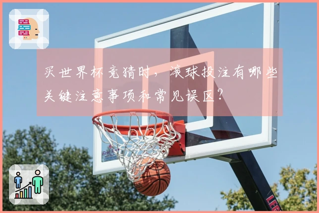 买世界杯竞猜时，滚球投注有哪些关键注意事项和常见误区？