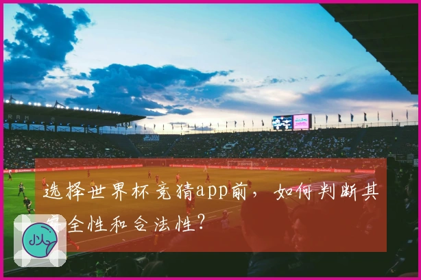 选择世界杯竞猜app前，如何判断其安全性和合法性？