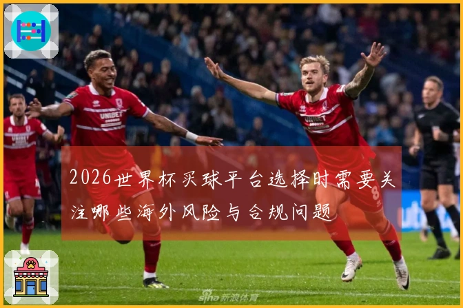2026世界杯买球平台选择时需要关注哪些海外风险与合规问题