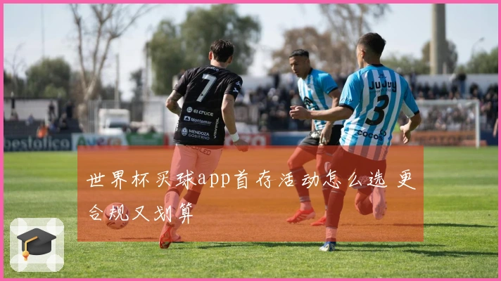 世界杯买球app首存活动怎么选 更合规又划算