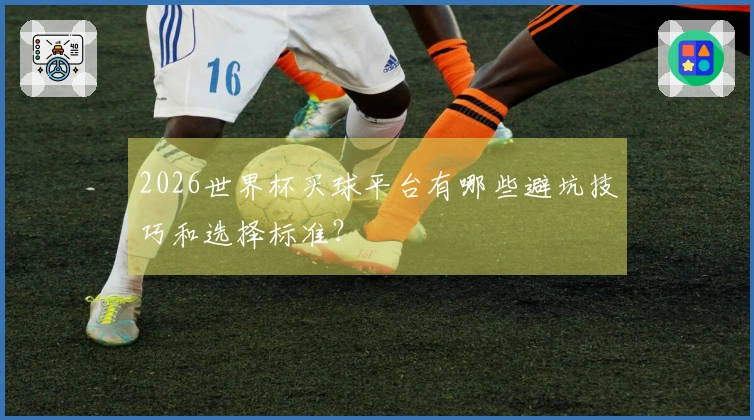 2026世界杯买球平台有哪些避坑技巧和选择标准？