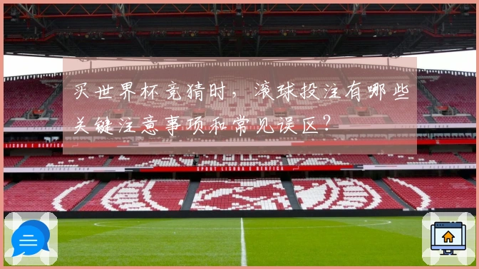 买世界杯竞猜时，滚球投注有哪些关键注意事项和常见误区？