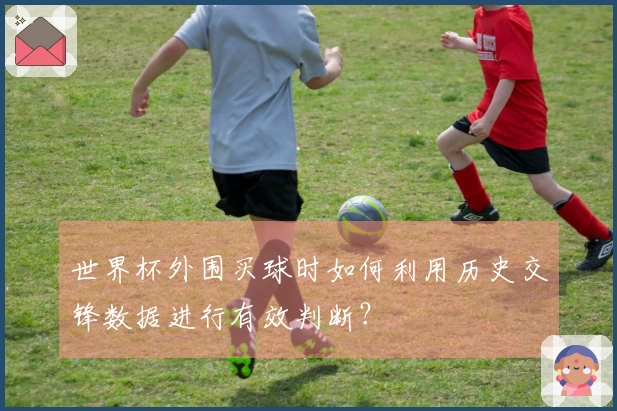 世界杯外围买球时如何利用历史交锋数据进行有效判断？